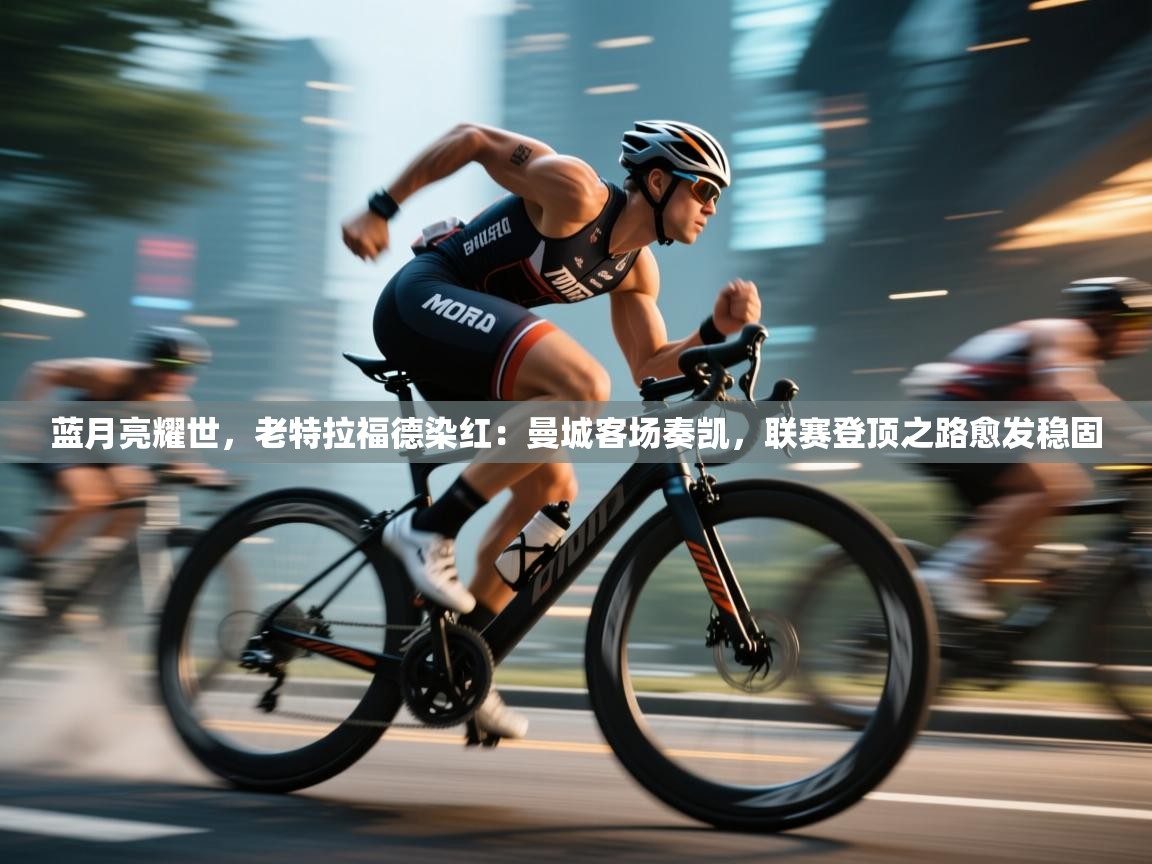 蓝月亮耀世，老特拉福德染红：曼城客场奏凯，联赛登顶之路愈发稳固  第1张